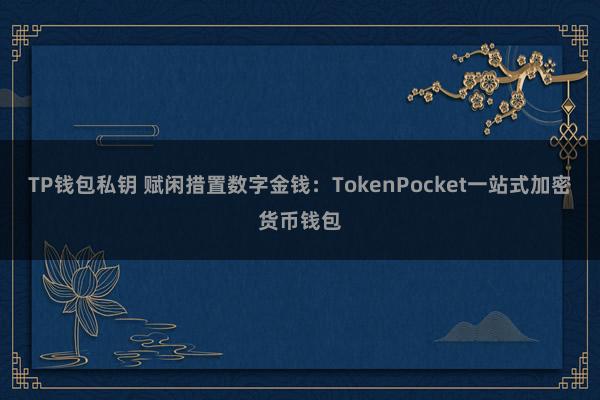 TP钱包私钥 赋闲措置数字金钱：TokenPocket一站式加密货币钱包