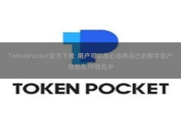TokenPocket官方下载  用户可以放心地将自己的数字资产存放在TP钱包中