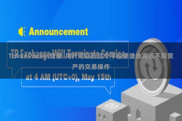 TokenPocket登录  用户可以在这个平台便捷地完成不同资产的交易操作